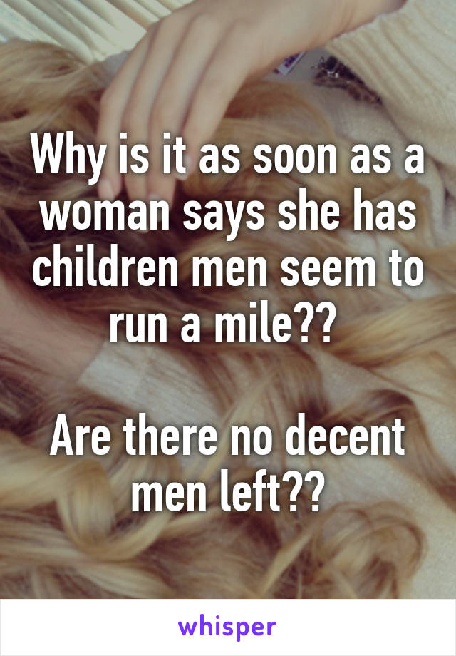 Why is it as soon as a woman says she has children men seem to run a mile?? 

Are there no decent men left??