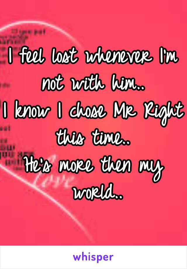 I feel lost whenever I'm not with him.. 
I know I chose Mr Right this time.. 
He's more then my world..