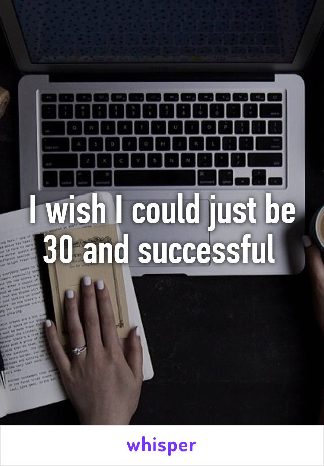 I wish I could just be 30 and successful 