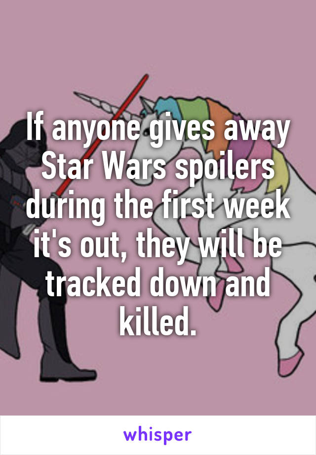 If anyone gives away Star Wars spoilers during the first week it's out, they will be tracked down and killed.