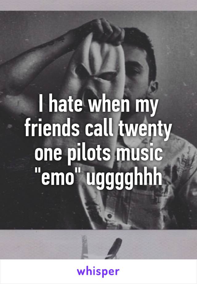 I hate when my friends call twenty one pilots music "emo" ugggghhh