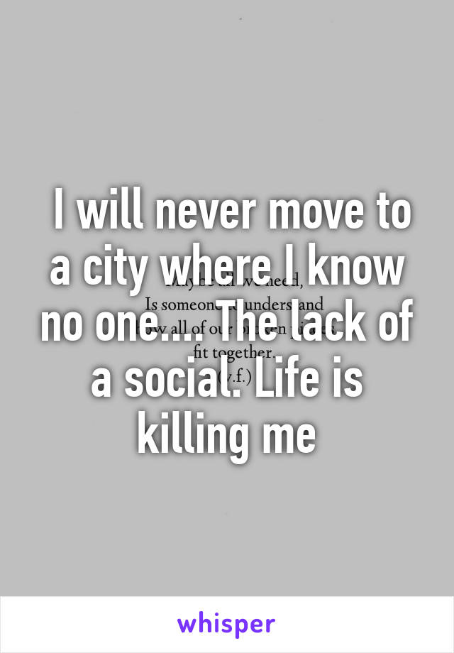  I will never move to a city where I know no one.... The lack of a social. Life is killing me