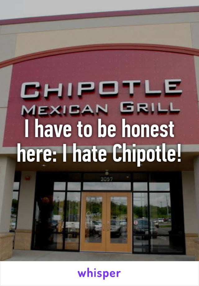 I have to be honest here: I hate Chipotle!