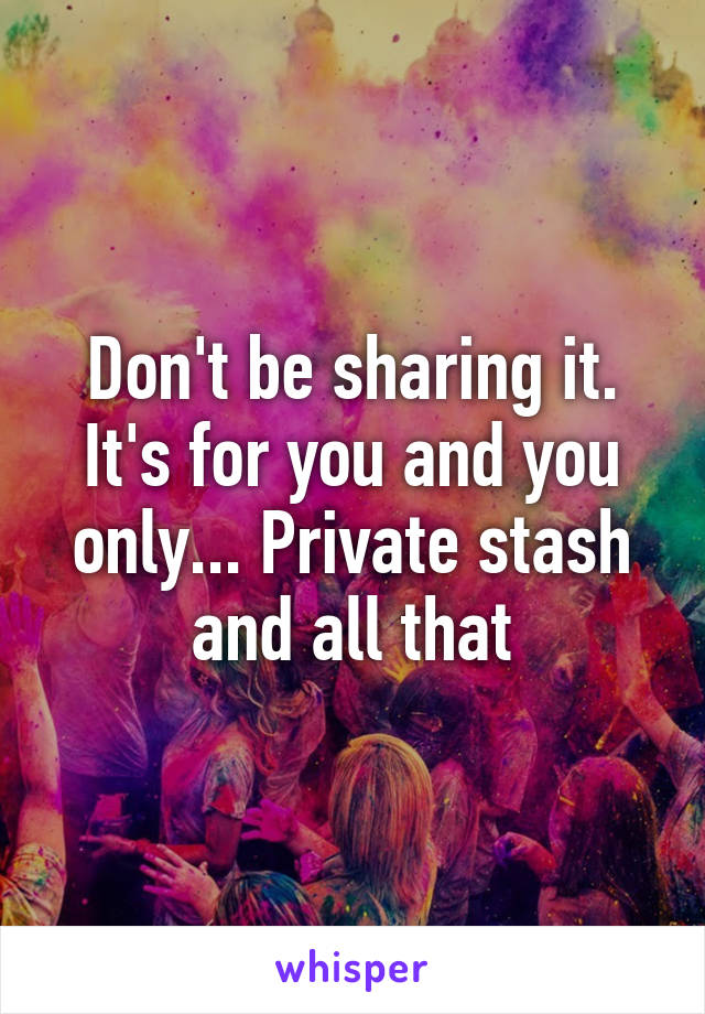 Don't be sharing it. It's for you and you only... Private stash and all that