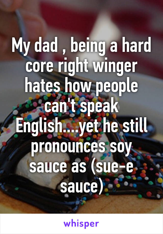 My dad , being a hard core right winger hates how people can't speak English....yet he still pronounces soy sauce as (sue-e sauce)