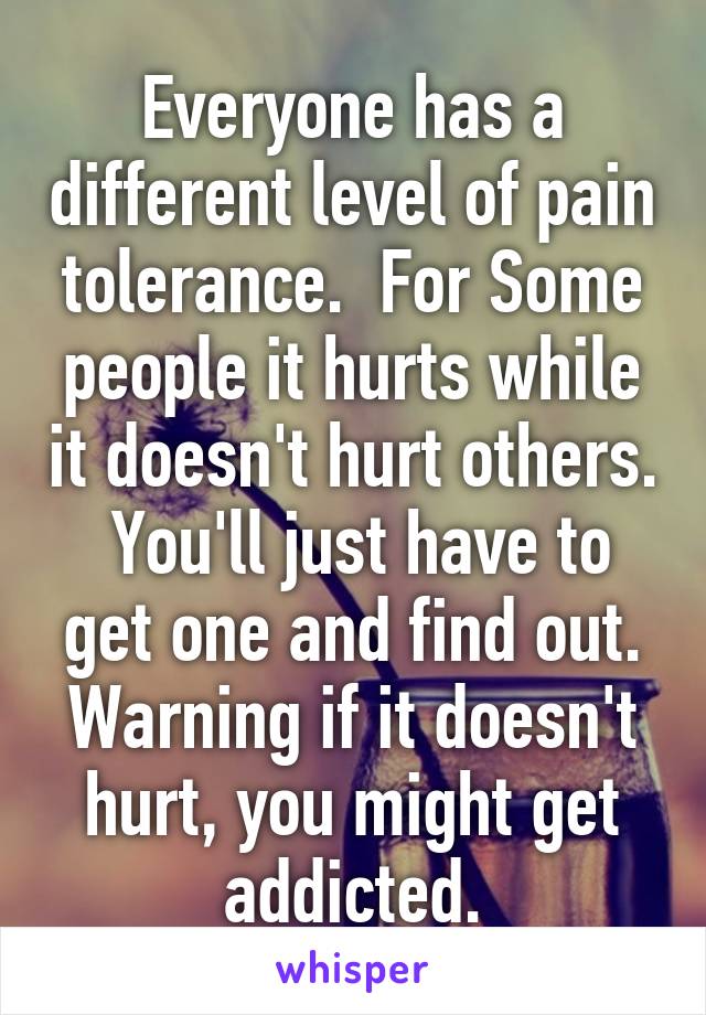 Everyone has a different level of pain tolerance.  For Some people it hurts while it doesn't hurt others.  You'll just have to get one and find out. Warning if it doesn't hurt, you might get addicted.