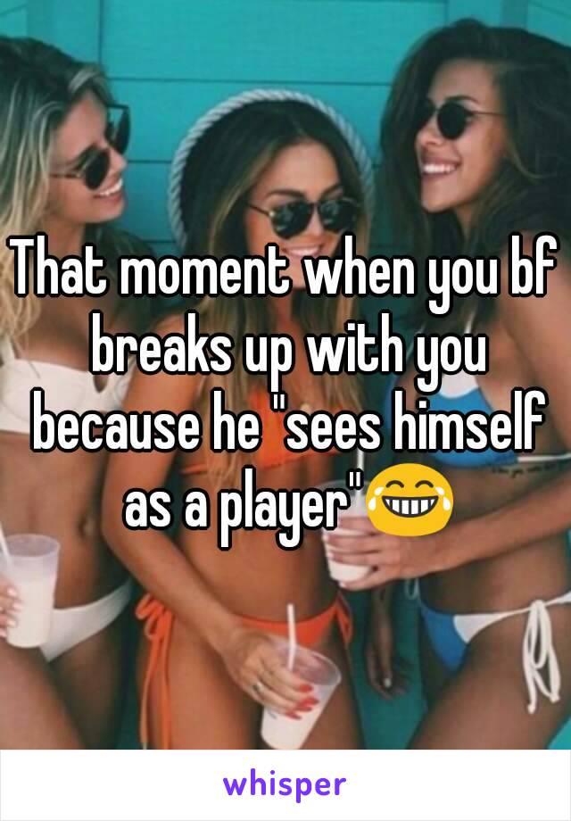 That moment when you bf breaks up with you because he "sees himself as a player"😂