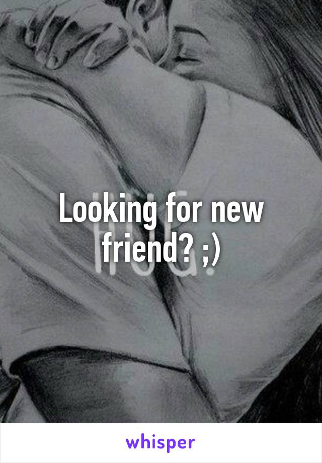 Looking for new friend? ;)