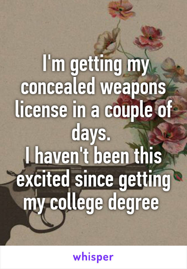  I'm getting my concealed weapons license in a couple of days. 
I haven't been this excited since getting my college degree 