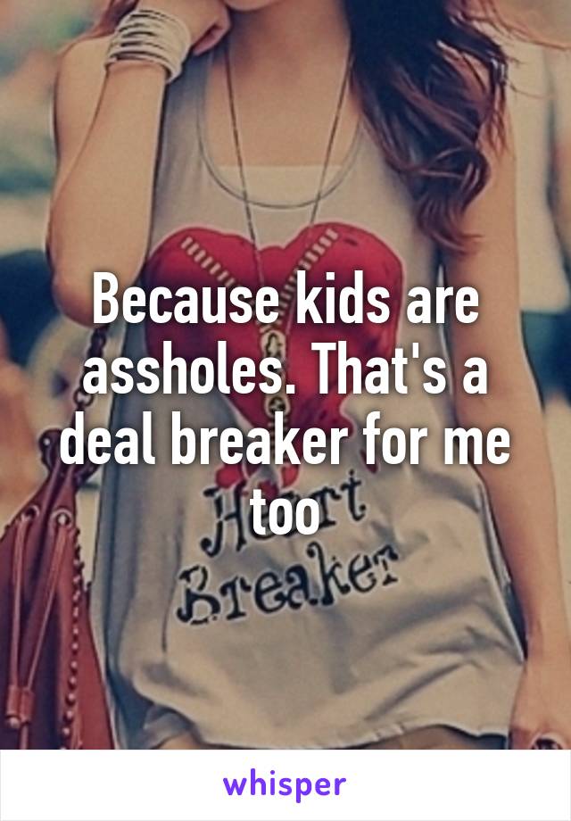 Because kids are assholes. That's a deal breaker for me too