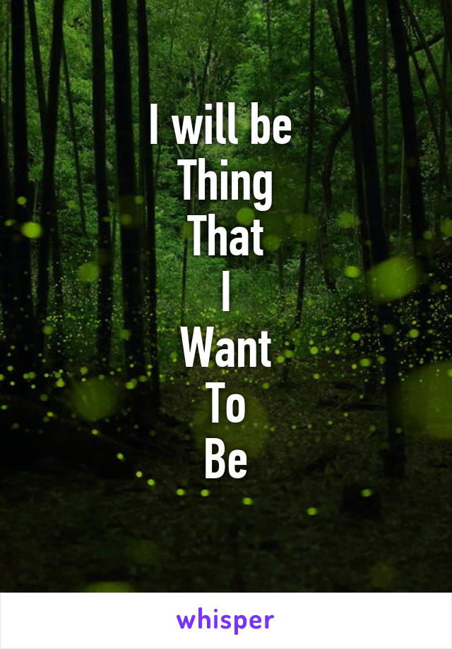 I will be 
Thing
That
I
Want
To
Be
