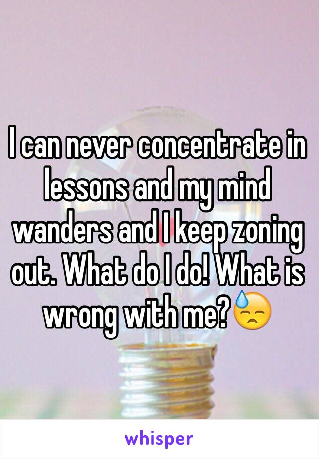 I can never concentrate in lessons and my mind wanders and I keep zoning out. What do I do! What is wrong with me?😓 