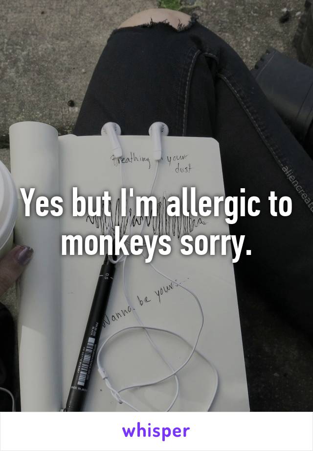 Yes but I'm allergic to monkeys sorry.