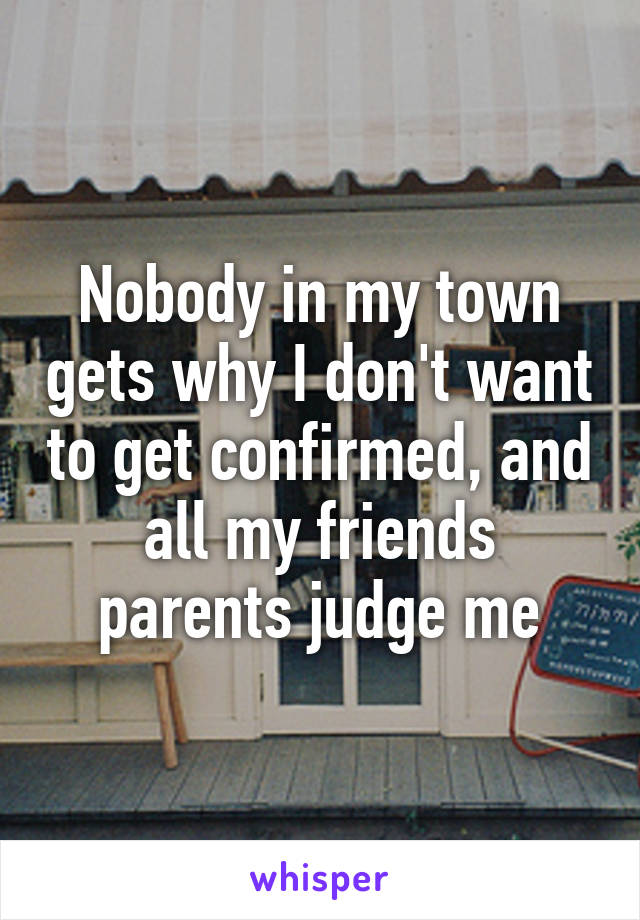 Nobody in my town gets why I don't want to get confirmed, and all my friends parents judge me