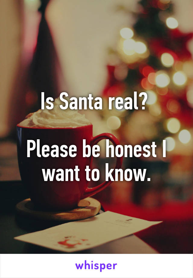 Is Santa real? 

Please be honest I want to know.