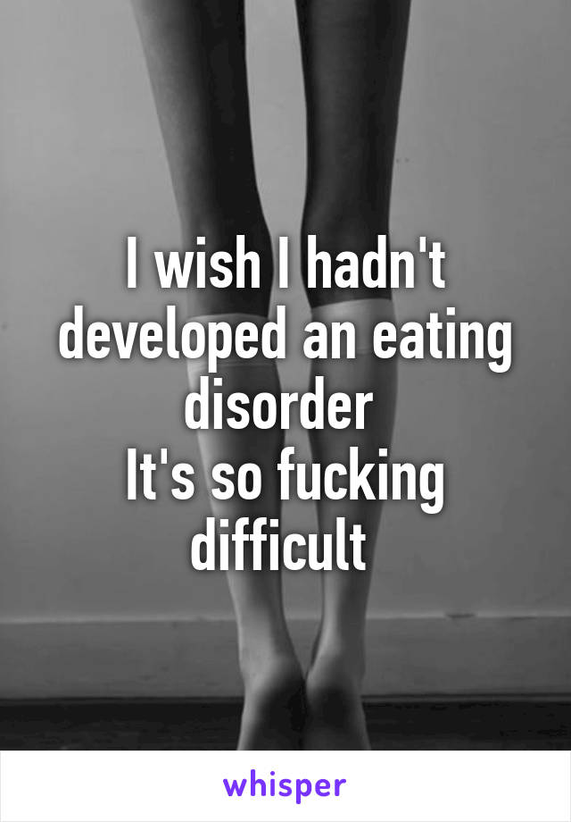 I wish I hadn't developed an eating disorder 
It's so fucking difficult 