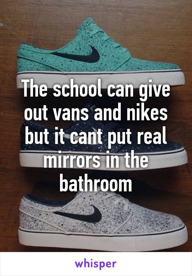 The school can give out vans and nikes but it cant put real mirrors in the bathroom