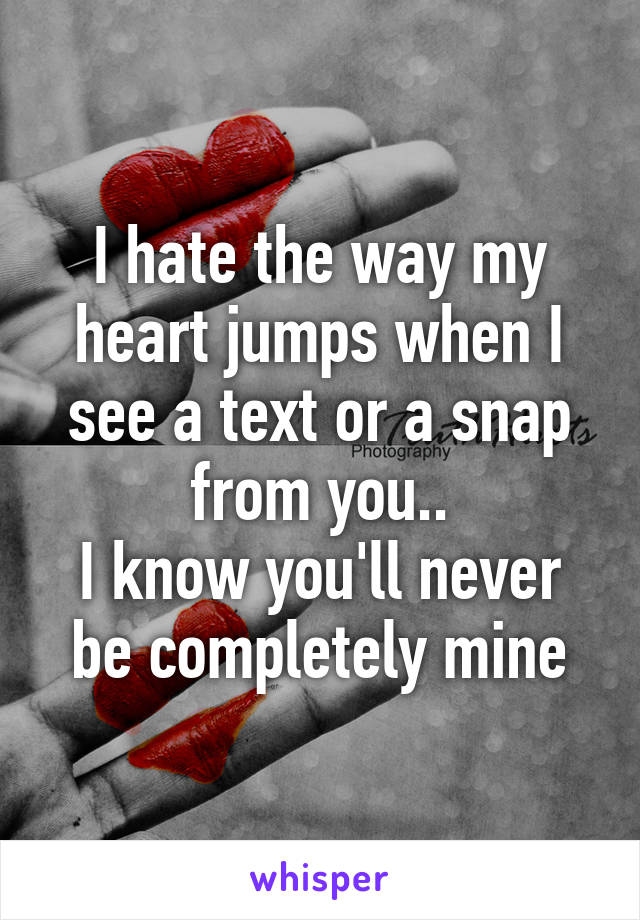 I hate the way my heart jumps when I see a text or a snap from you..
I know you'll never be completely mine