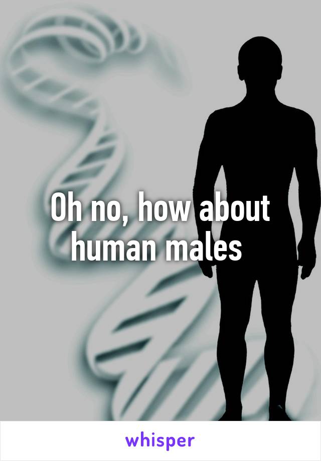 Oh no, how about human males 