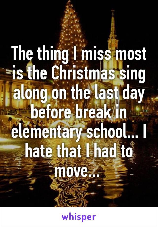 The thing I miss most is the Christmas sing along on the last day before break in elementary school... I hate that I had to move... 