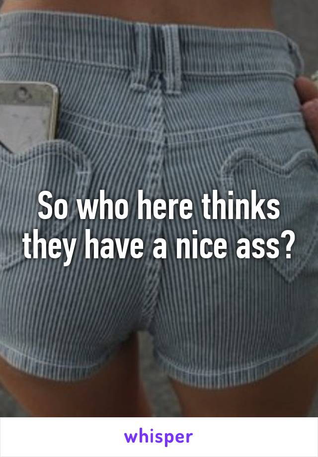 So who here thinks they have a nice ass?