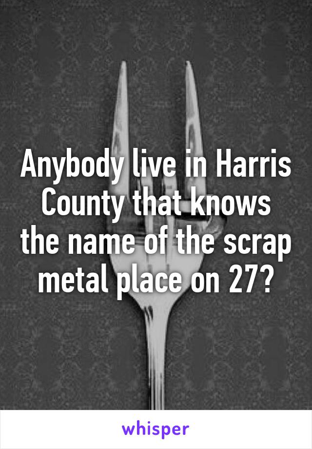 Anybody live in Harris County that knows the name of the scrap metal place on 27?