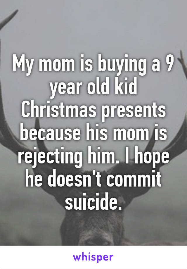 My mom is buying a 9 year old kid Christmas presents because his mom is rejecting him. I hope he doesn't commit suicide.