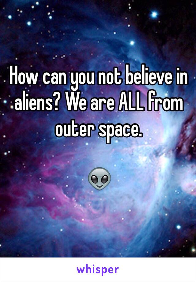 How can you not believe in aliens? We are ALL from outer space. 

👽