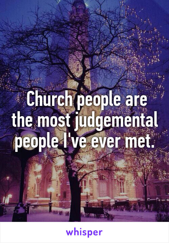  Church people are the most judgemental people I've ever met.