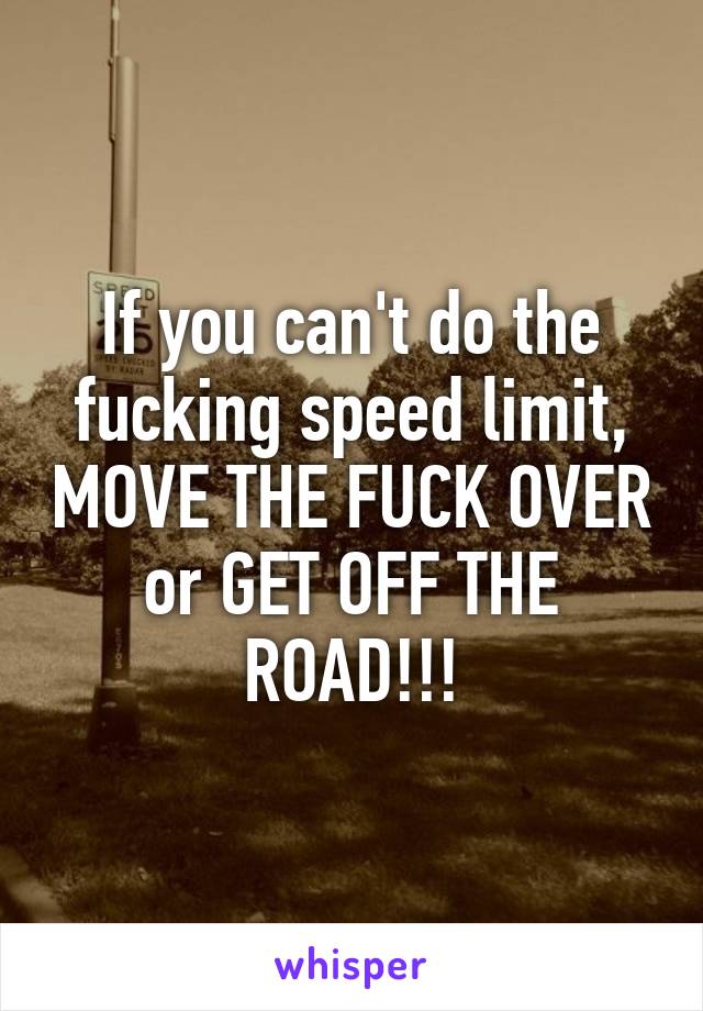 If you can't do the fucking speed limit, MOVE THE FUCK OVER or GET OFF THE ROAD!!!