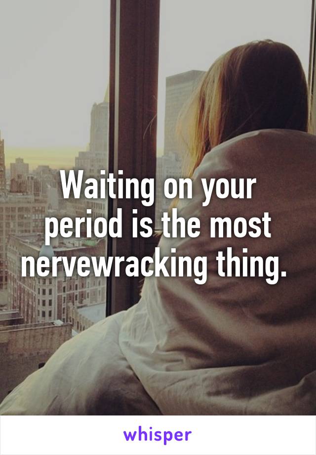 Waiting on your period is the most nervewracking thing. 