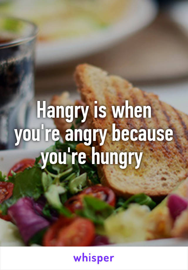 Hangry is when you're angry because you're hungry 