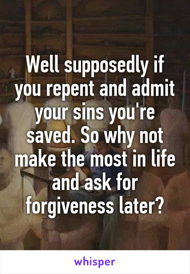 Well supposedly if you repent and admit your sins you're saved. So why not make the most in life and ask for forgiveness later?