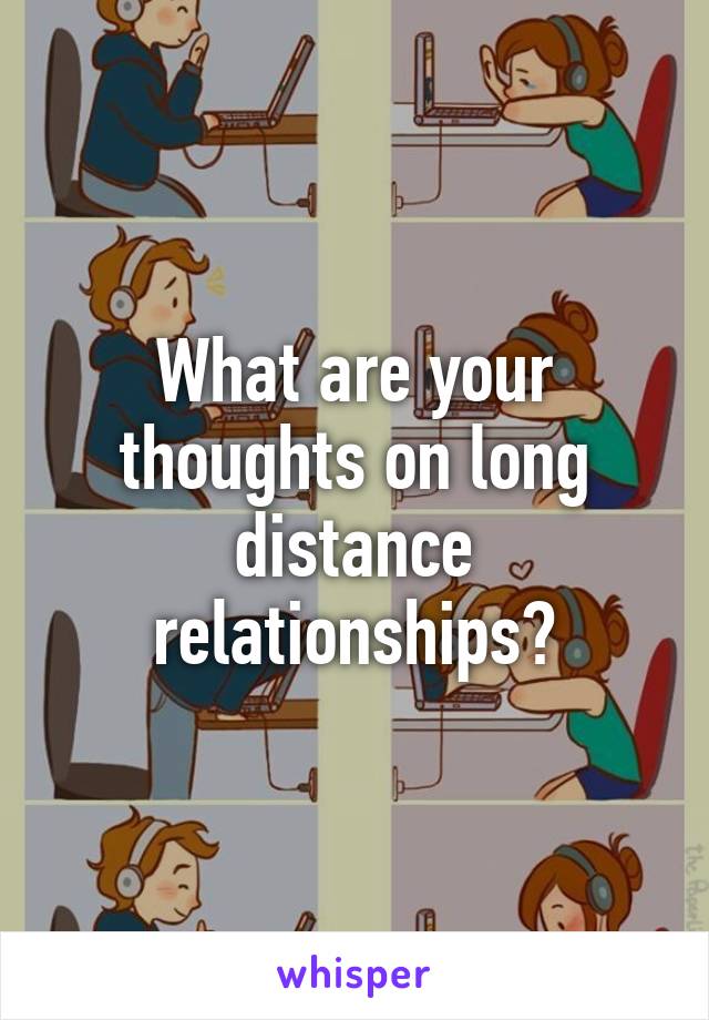 What are your thoughts on long distance relationships?