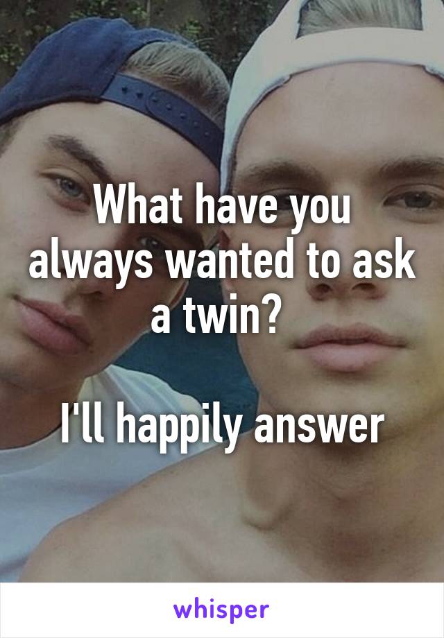 What have you always wanted to ask a twin? 

I'll happily answer