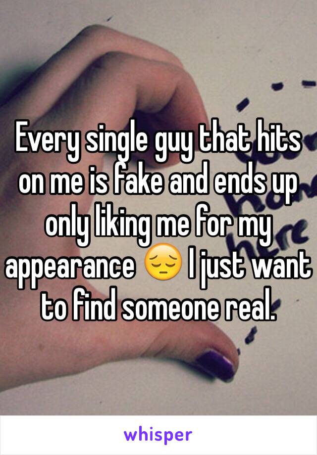 Every single guy that hits on me is fake and ends up only liking me for my appearance 😔 I just want to find someone real.