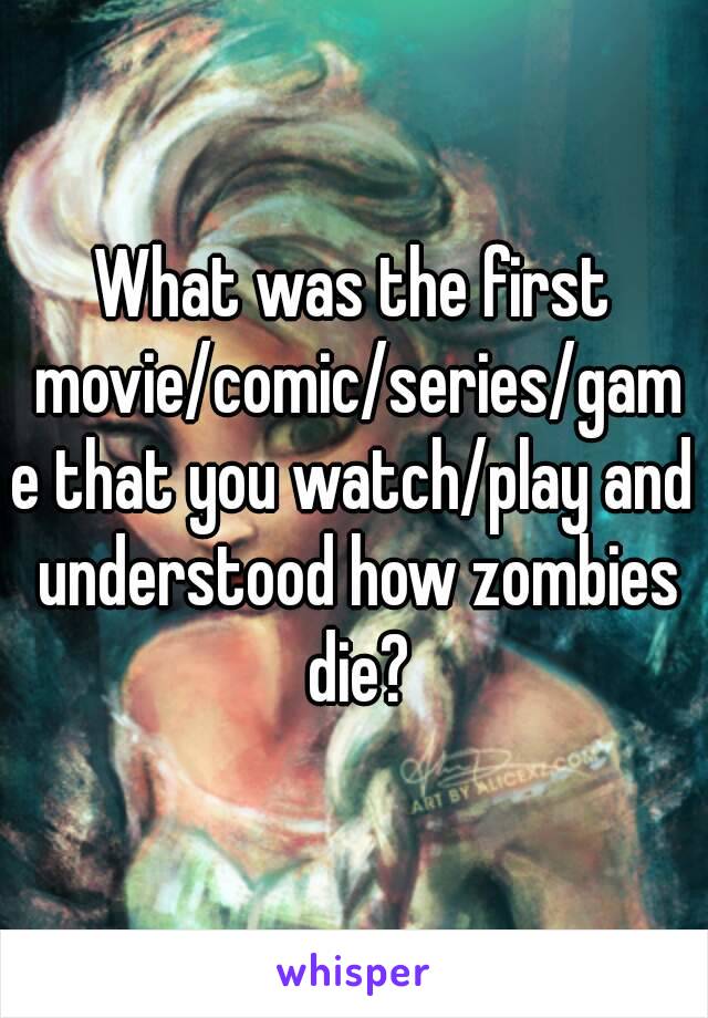 What was the first movie/comic/series/game that you watch/play and understood how zombies die?