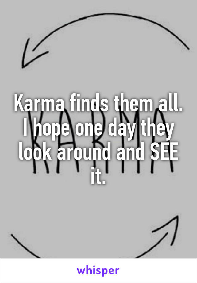 Karma finds them all. I hope one day they look around and SEE it.