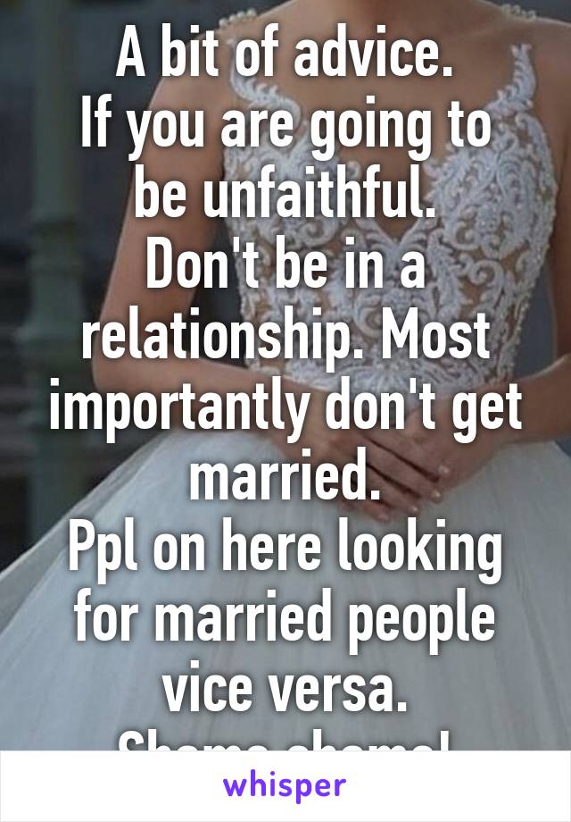 A bit of advice.
If you are going to be unfaithful.
Don't be in a relationship. Most importantly don't get married.
Ppl on here looking for married people vice versa.
Shame shame!