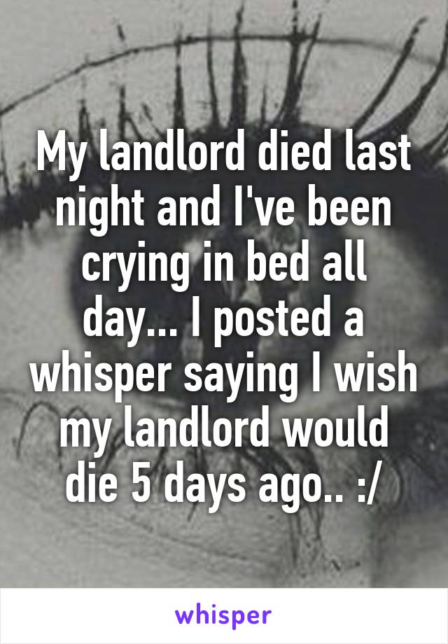 My landlord died last night and I've been crying in bed all day... I posted a whisper saying I wish my landlord would die 5 days ago.. :/