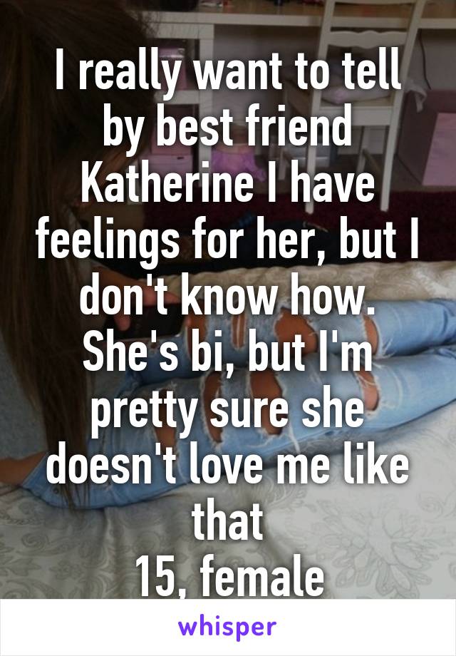 I really want to tell by best friend Katherine I have feelings for her, but I don't know how. She's bi, but I'm pretty sure she doesn't love me like that
15, female