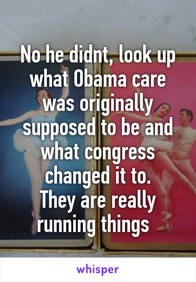 No he didnt, look up what Obama care was originally supposed to be and what congress changed it to.
They are really running things  