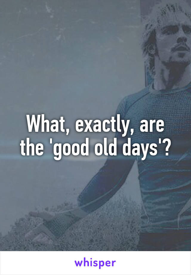 What, exactly, are the 'good old days'?