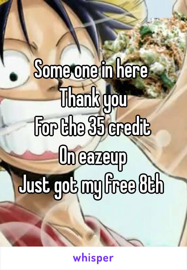 Some one in here 
Thank you
For the 35 credit
On eazeup
Just got my free 8th 