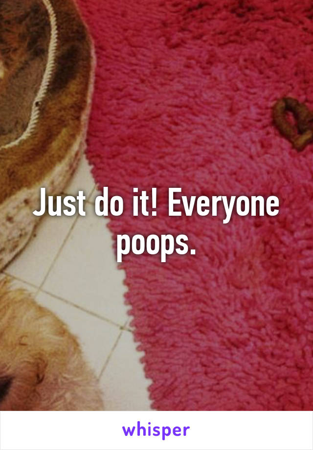 Just do it! Everyone poops.