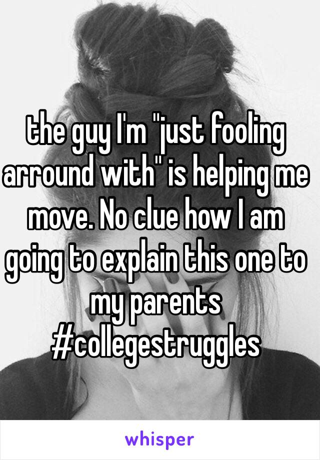 the guy I'm "just fooling arround with" is helping me move. No clue how I am going to explain this one to my parents #collegestruggles