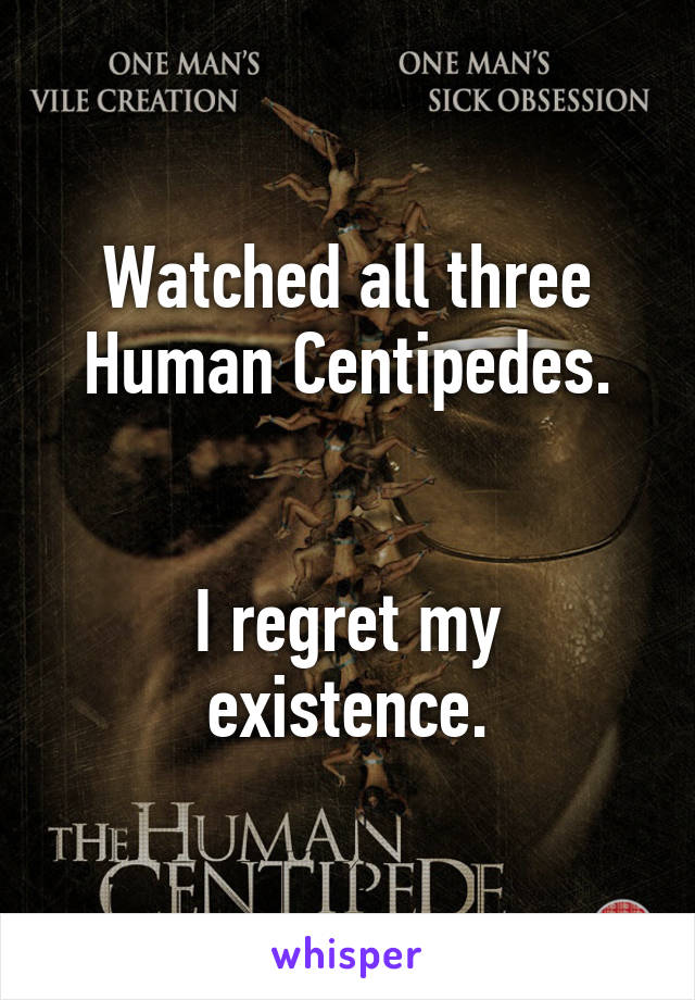 Watched all three Human Centipedes.


I regret my existence.