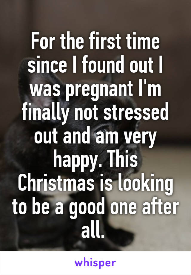 For the first time since I found out I was pregnant I'm finally not stressed out and am very happy. This Christmas is looking to be a good one after all. 