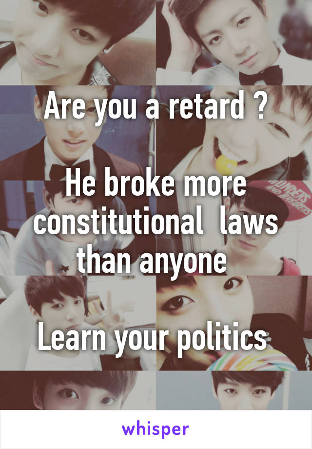 Are you a retard ?

He broke more constitutional  laws than anyone 

Learn your politics 