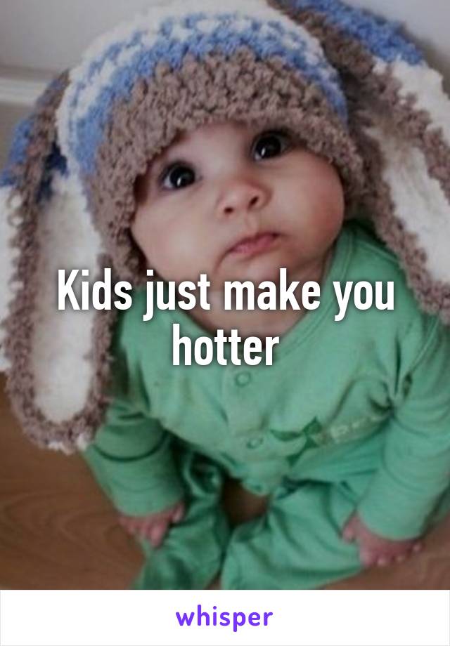 Kids just make you hotter